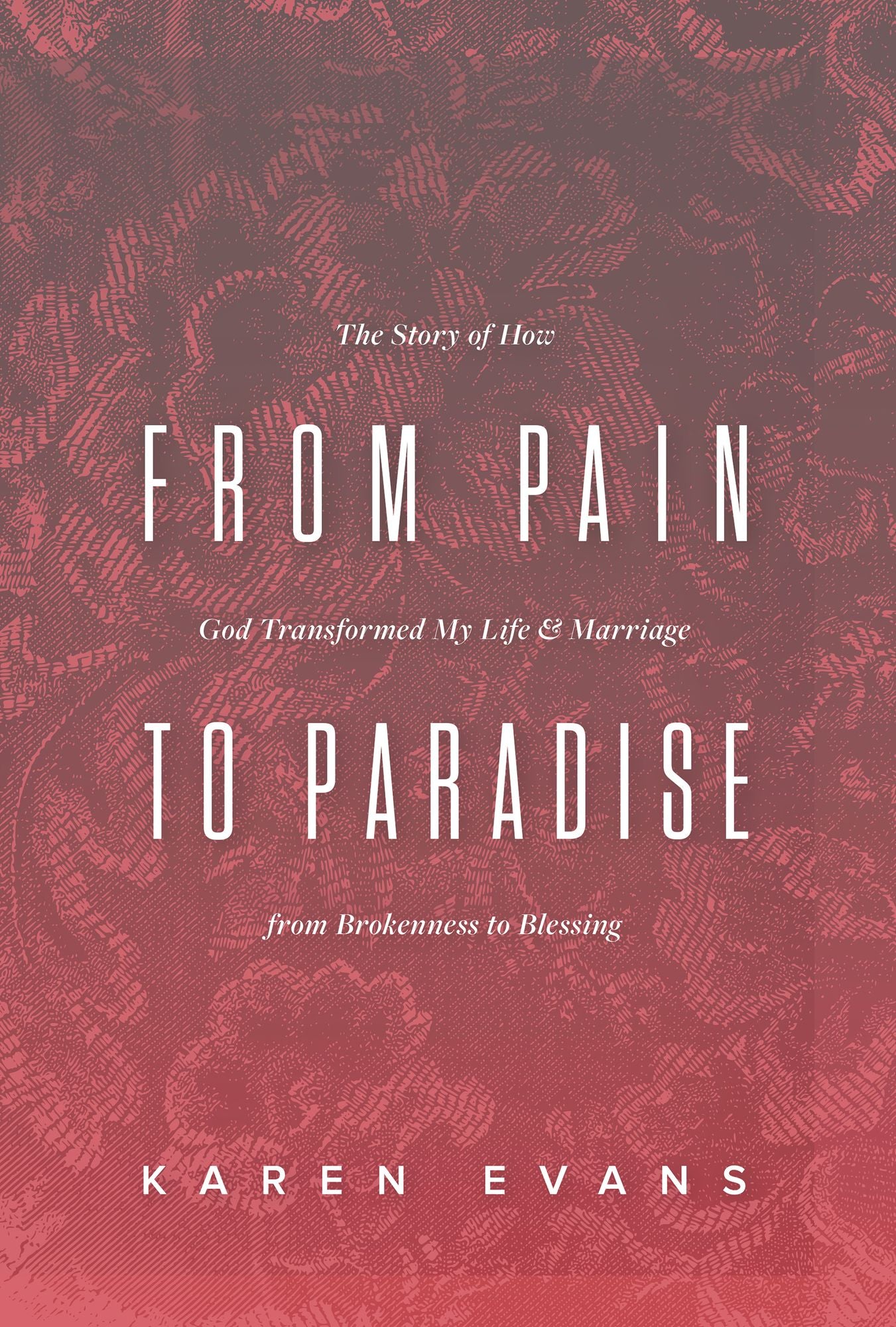 From Pain to Paradise: The Story of How God Transformed My Life and Marriage from Brokenness to Blessing