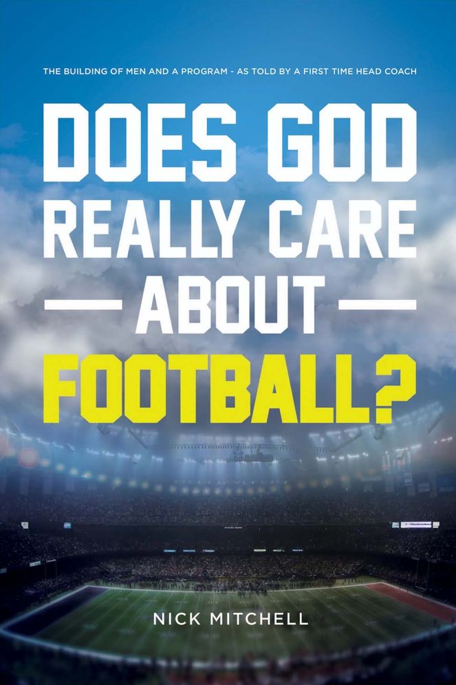 Does God Really Care about Football?: The Building of Men and a Program - As Told by a First Time Head Coach