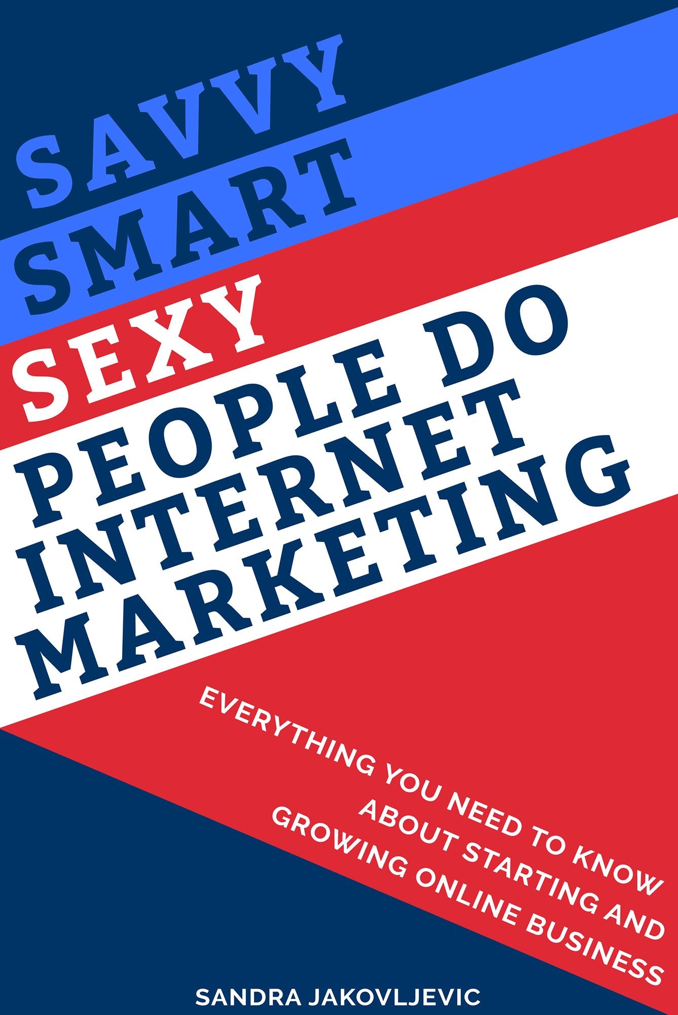 Savvy Smart Sexy People Do Internet Marketing: Everything You Need to Know About Starting and Growing Online Business