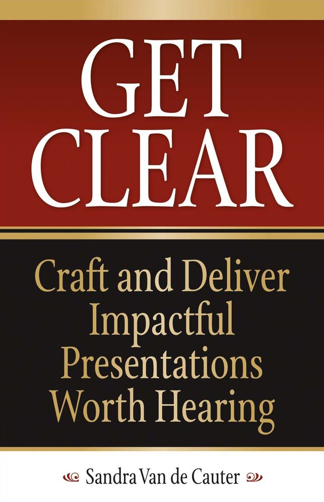 Get Clear: Craft and Deliver Impactful Presentations Worth Hearing
