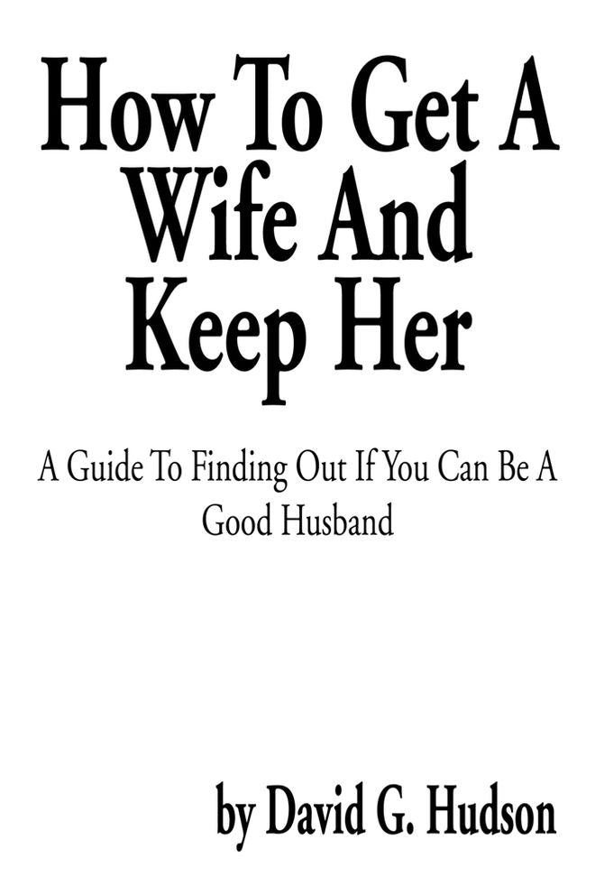 How To Get A Wife And Keep Her: A Guide To Finding Out If You Can Be A Good Husband