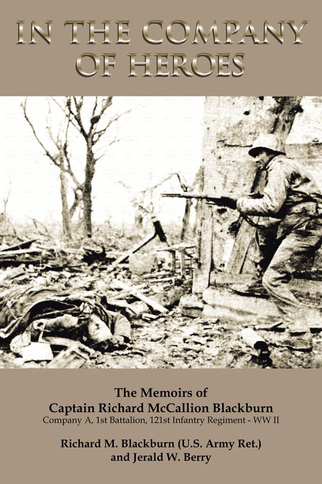 In The Company Of Heroes: The Memoirs of Captain Richard M. Blackburn Company A, 1st Battalion, 121st Infantry Regiment - WW II: The Memoirs of Captain Richard M. Blackburn Company A, 1st Battalion, 121st Infantry Regiment - WW II