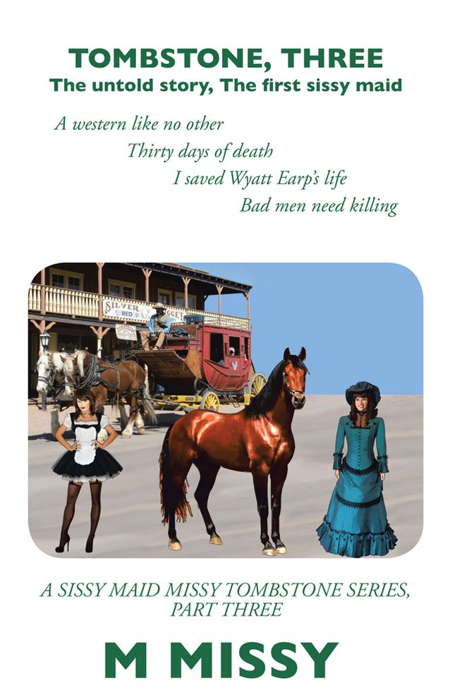 TOMBSTONE, THREE: The untold story, The first sissy maid A western like no other Thirty days of death I saved Wyatt Earp's life Bad men need killing A sissy maid missy Tombstone series, part three