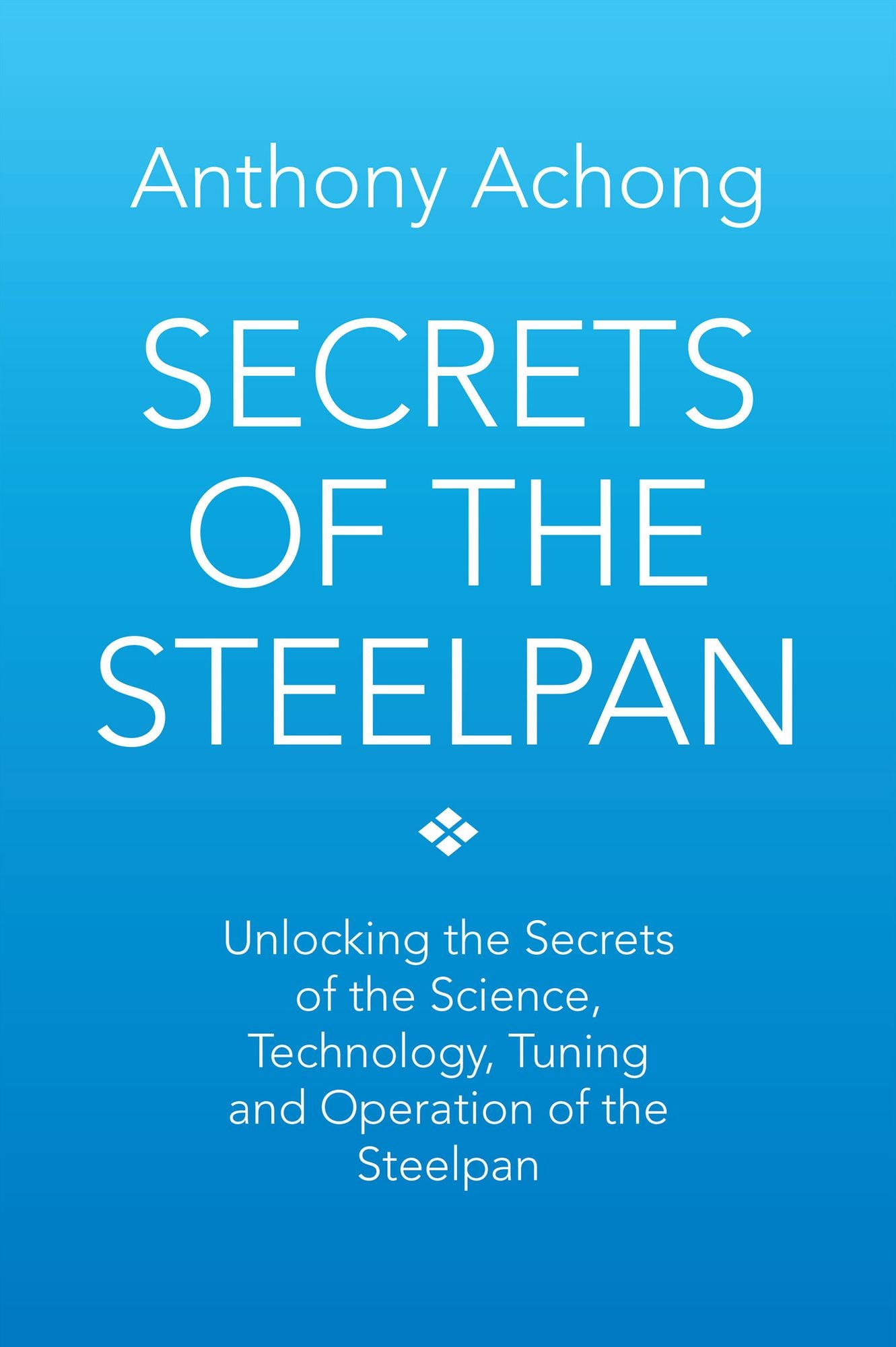 Secrets of the Steelpan: Unlocking the Secrets of the Science, Technology, Tuning of the Steelpan