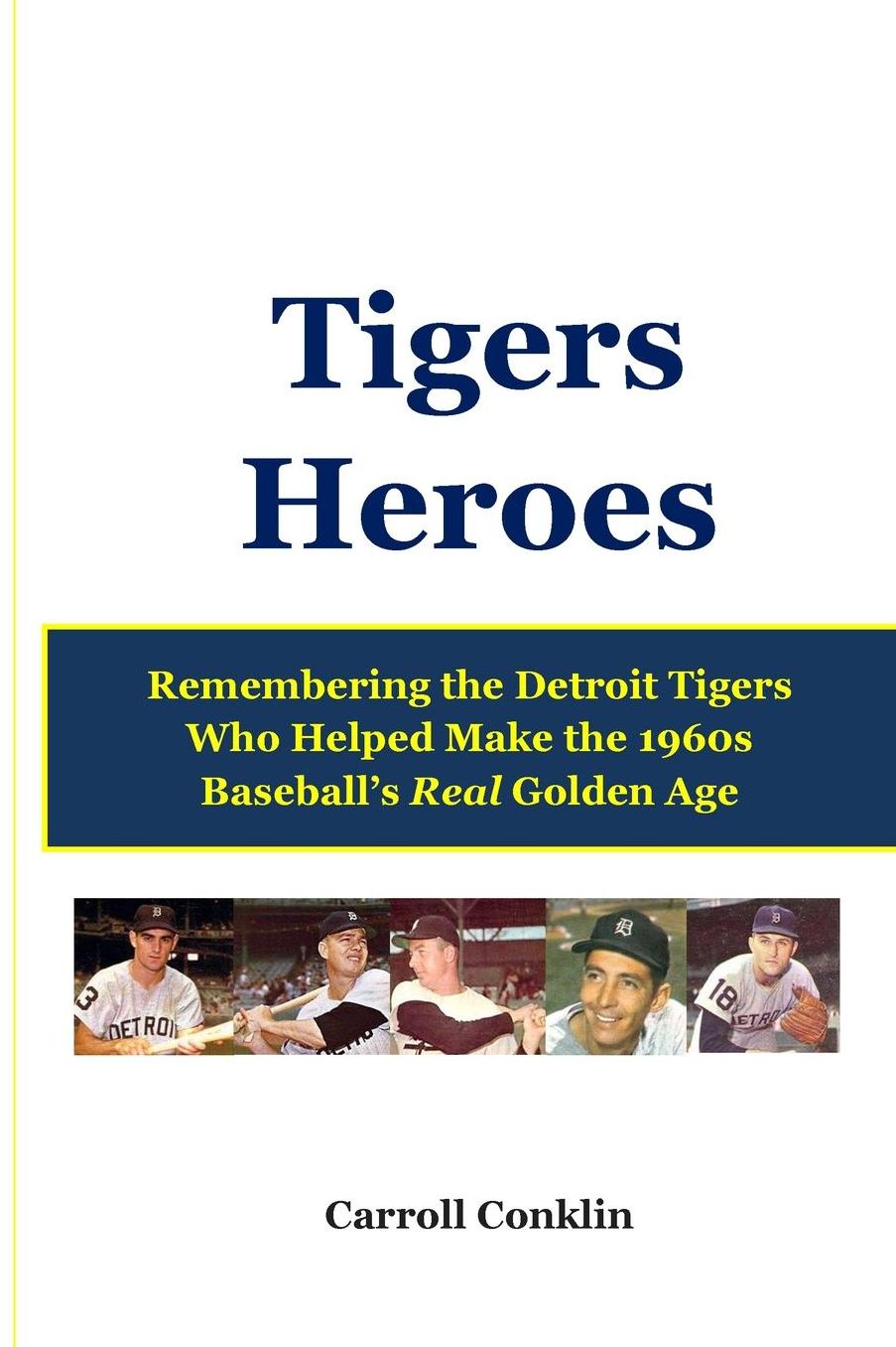 Tigers Heroes: Remembering the Detroit Tigers Who Helped Make the 1960s Baseball's Real Golden Age