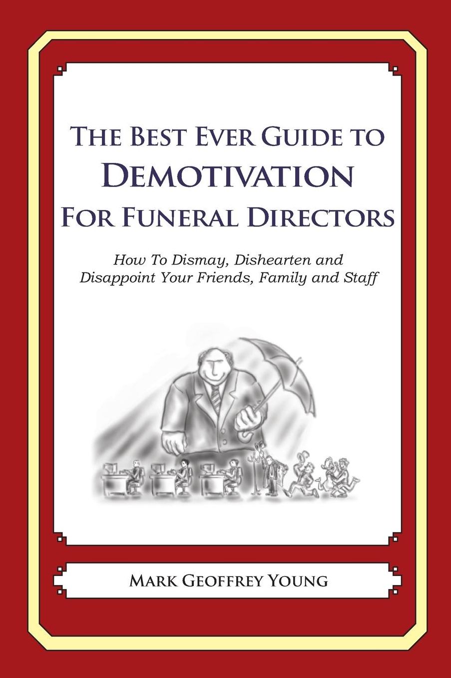 The Best Ever Guide to Demotivation for Funeral Directors: How To Dismay, Dishearten and Disappoint Your Friends, Family and Staff
