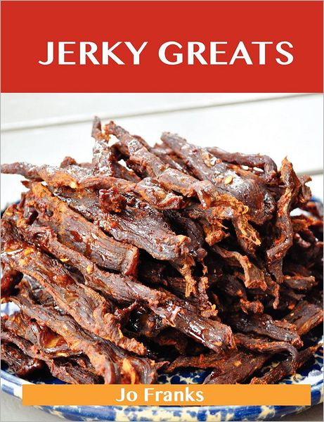 Jerky Greats: Delicious Jerky Recipes, the Top 36 Jerky Recipes