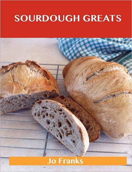Sourdough Greats: Delicious Sourdough Recipes, the Top 46 Sourdough Recipes