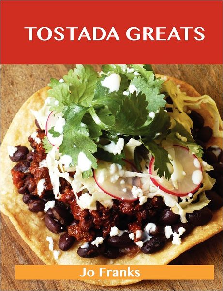 Tostada Greats: Delicious Tostada Recipes, the Top 44 Tostada Recipes