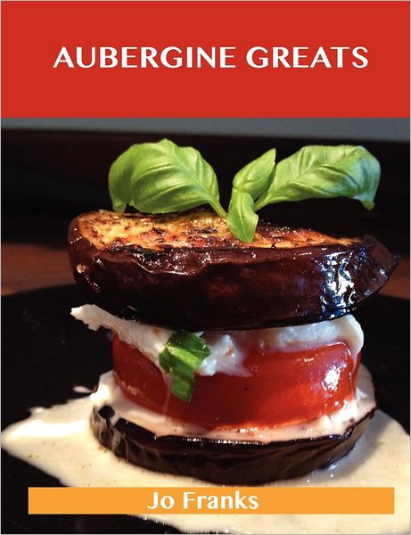 Aubergine Greats: Delicious Aubergine Recipes, the Top 100 Aubergine Recipes