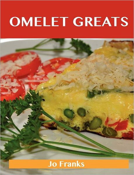 Omelet Greats: Delicious Omelet Recipes, the Top 79 Omelet Recipes