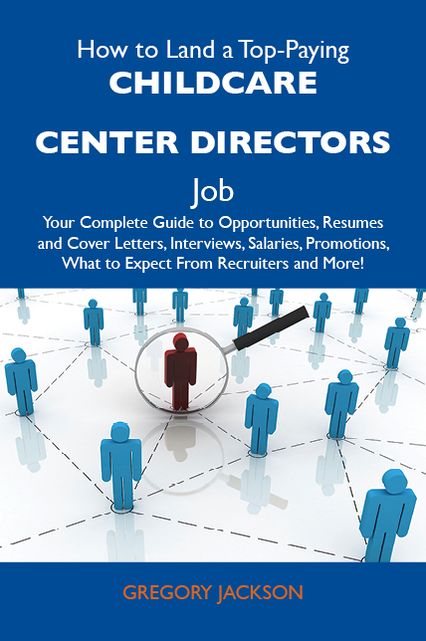How to Land a Top-Paying Childcare center directors Job: Your Complete Guide to Opportunities, Resumes and Cover Letters, Interviews, Salaries, Promotions, What to Expect From Recruiters and More