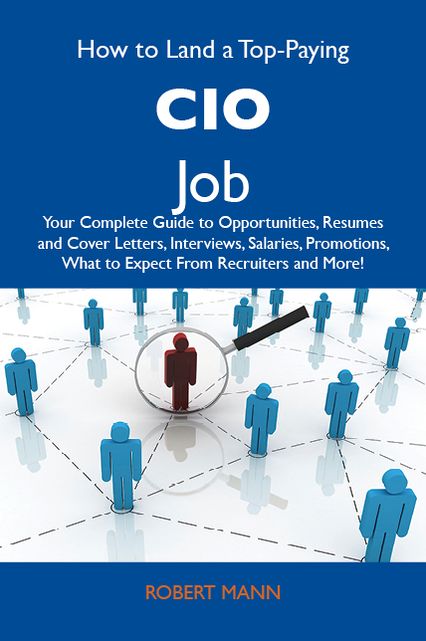 How to Land a Top-Paying CIO Job: Your Complete Guide to Opportunities, Resumes and Cover Letters, Interviews, Salaries, Promotions, What to Expect From Recruiters and More