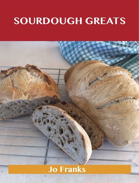 Sourdough Greats: Delicious Sourdough Recipes, The Top 46 Sourdough Recipes