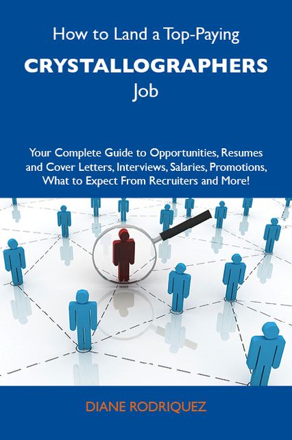 How to Land a Top-Paying Crystallographers Job: Your Complete Guide to Opportunities, Resumes and Cover Letters, Interviews, Salaries, Promotions, What to Expect From Recruiters and More