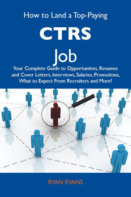 How to Land a Top-Paying CTRS Job: Your Complete Guide to Opportunities, Resumes and Cover Letters, Interviews, Salaries, Promotions, What to Expect From Recruiters and More