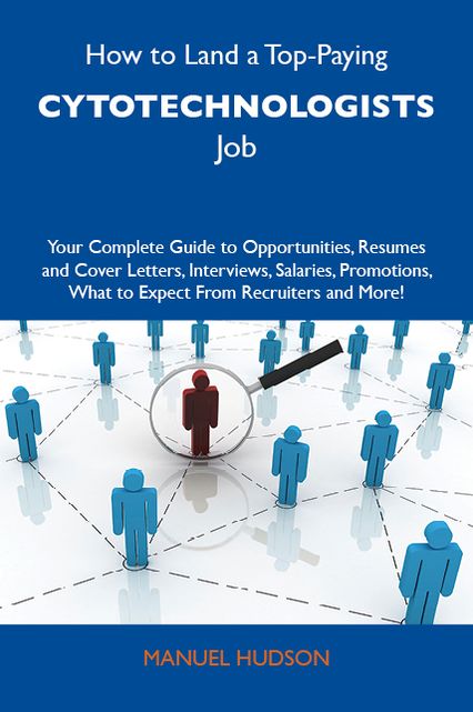 How to Land a Top-Paying Cytotechnologists Job: Your Complete Guide to Opportunities, Resumes and Cover Letters, Interviews, Salaries, Promotions, What to Expect From Recruiters and More