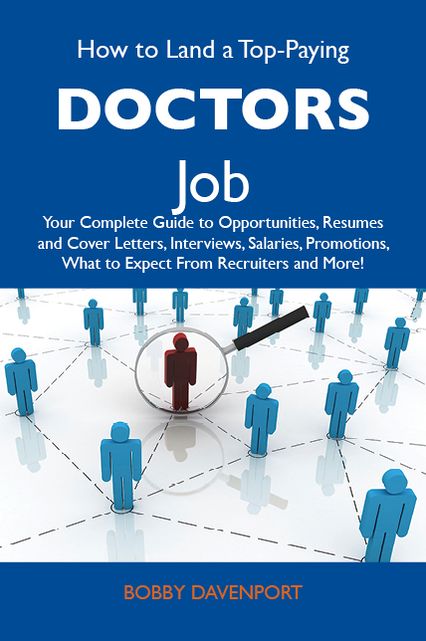 How to Land a Top-Paying Doctors Job: Your Complete Guide to Opportunities, Resumes and Cover Letters, Interviews, Salaries, Promotions, What to Expect From Recruiters and More