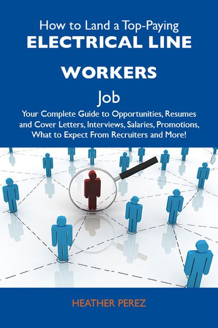 How to Land a Top-Paying Electrical line workers Job: Your Complete Guide to Opportunities, Resumes and Cover Letters, Interviews, Salaries, Promotions, What to Expect From Recruiters and More