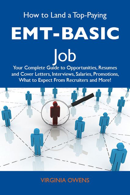 How to Land a Top-Paying EMT-basic Job: Your Complete Guide to Opportunities, Resumes and Cover Letters, Interviews, Salaries, Promotions, What to Expect From Recruiters and More