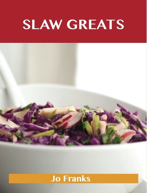 Slaw Greats: Delicious Slaw Recipes, The Top 100 Slaw Recipes