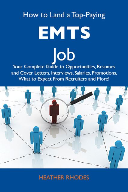 How to Land a Top-Paying EMTs Job: Your Complete Guide to Opportunities, Resumes and Cover Letters, Interviews, Salaries, Promotions, What to Expect From Recruiters and More