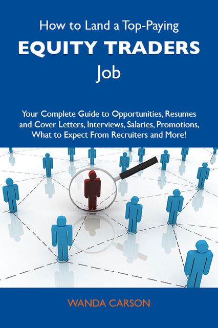 How to Land a Top-Paying Equity traders Job: Your Complete Guide to Opportunities, Resumes and Cover Letters, Interviews, Salaries, Promotions, What to Expect From Recruiters and More