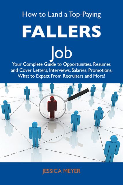 How to Land a Top-Paying Fallers Job: Your Complete Guide to Opportunities, Resumes and Cover Letters, Interviews, Salaries, Promotions, What to Expect From Recruiters and More