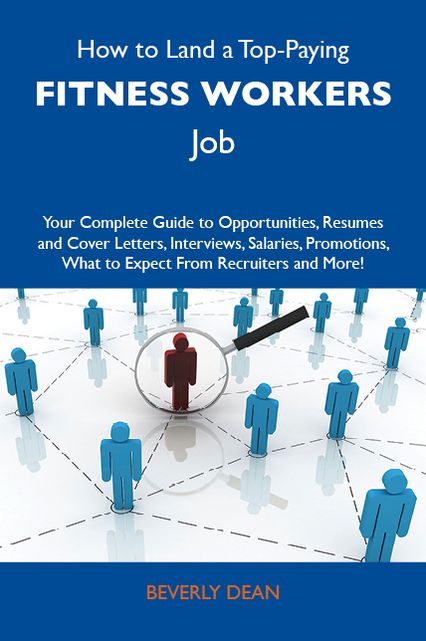 How to Land a Top-Paying Fitness workers Job: Your Complete Guide to Opportunities, Resumes and Cover Letters, Interviews, Salaries, Promotions, What to Expect From Recruiters and More