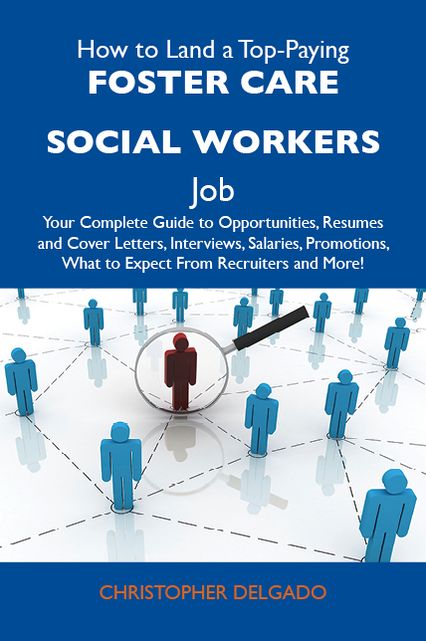 How to Land a Top-Paying Foster care social workers Job: Your Complete Guide to Opportunities, Resumes and Cover Letters, Interviews, Salaries, Promotions, What to Expect From Recruiters and More