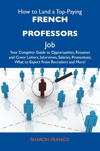 How to Land a Top-Paying French professors Job: Your Complete Guide to Opportunities, Resumes and Cover Letters, Interviews, Salaries, Promotions, What to Expect From Recruiters and More