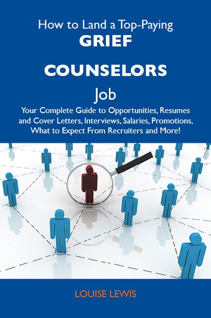 How to Land a Top-Paying Grief counselors Job: Your Complete Guide to Opportunities, Resumes and Cover Letters, Interviews, Salaries, Promotions, What to Expect From Recruiters and More