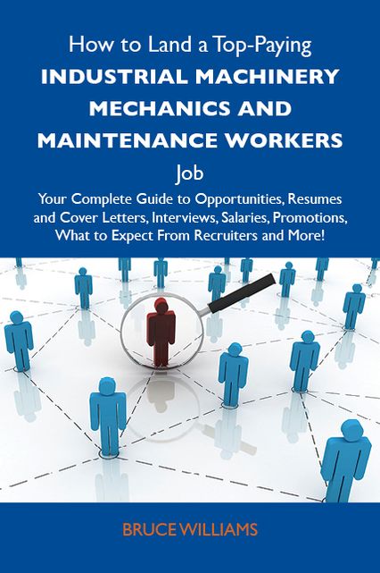 How to Land a Top-Paying Industrial machinery mechanics and maintenance workers Job: Your Complete Guide to Opportunities, Resumes and Cover Letters, Interviews, Salaries, Promotions, What to Expect From Recruiters and More
