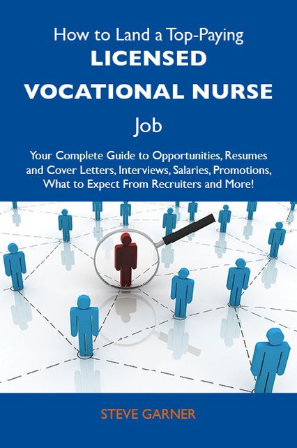 How to Land a Top-Paying Licensed Vocational Nurse Job: Your Complete Guide to Opportunities, Resumes and Cover Letters, Interviews, Salaries, Promotions, What to Expect From Recruiters and More