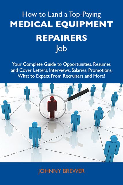 How to Land a Top-Paying Medical equipment repairers Job: Your Complete Guide to Opportunities, Resumes and Cover Letters, Interviews, Salaries, Promotions, What to Expect From Recruiters and More