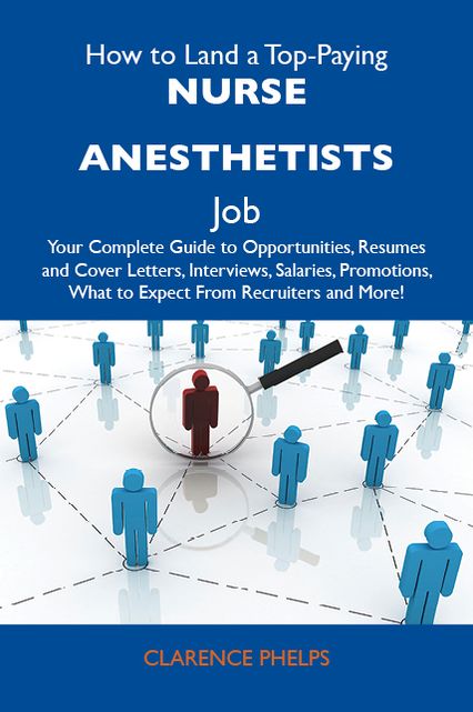 How to Land a Top-Paying Nurse anesthetists Job: Your Complete Guide to Opportunities, Resumes and Cover Letters, Interviews, Salaries, Promotions, What to Expect From Recruiters and More