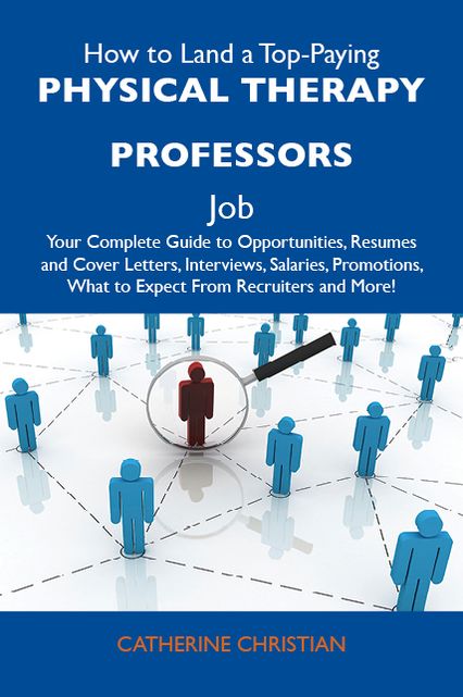 How to Land a Top-Paying Physical therapy professors Job: Your Complete Guide to Opportunities, Resumes and Cover Letters, Interviews, Salaries, Promotions, What to Expect From Recruiters and More