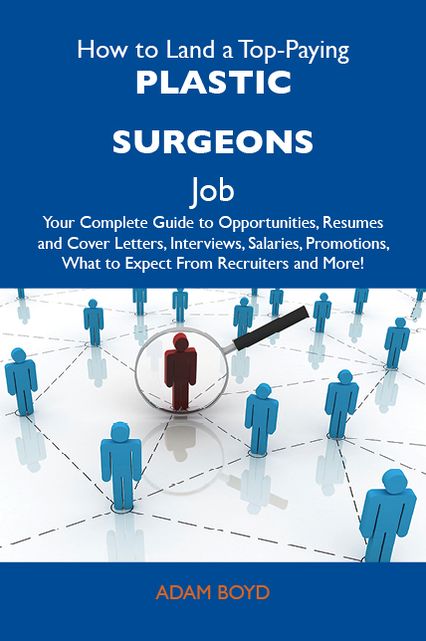 How to Land a Top-Paying Plastic surgeons Job: Your Complete Guide to Opportunities, Resumes and Cover Letters, Interviews, Salaries, Promotions, What to Expect From Recruiters and More