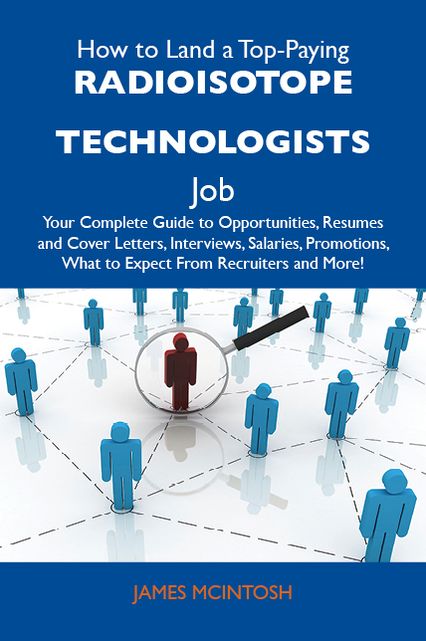 How to Land a Top-Paying Radioisotope technologists Job: Your Complete Guide to Opportunities, Resumes and Cover Letters, Interviews, Salaries, Promotions, What to Expect From Recruiters and More