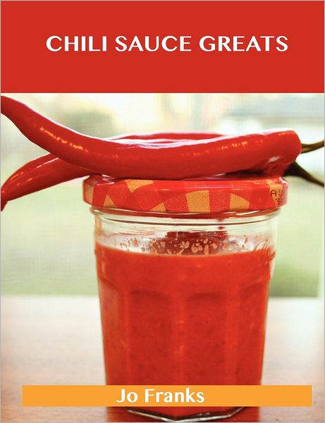 Chili Sauce Greats: Delicious Chili Sauce Recipes, the Top 88 Chili Sauce Recipes
