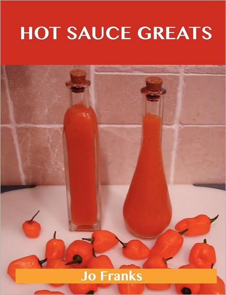 Hot Sauce Greats: Delicious Hot Sauce Recipes, the Top 93 Hot Sauce Recipes