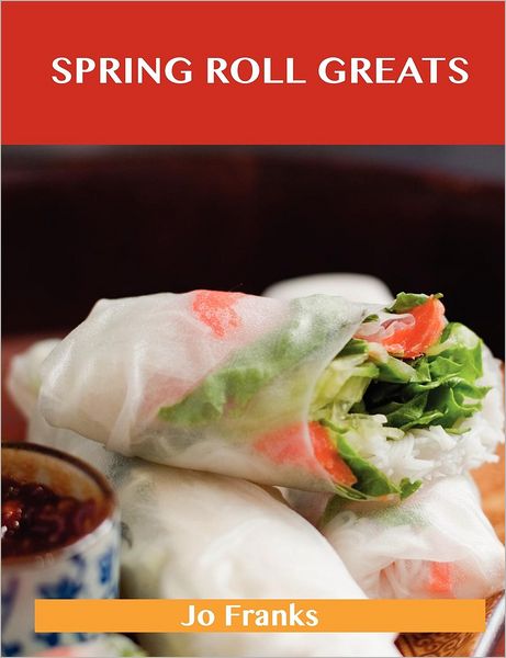 Spring Roll Greats: Delicious Spring Roll Recipes, the Top 48 Spring Roll Recipes