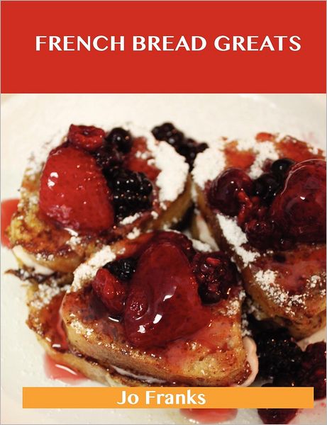 French Bread Greats: Delicious French Bread Recipes, the Top 100 French Bread Recipes