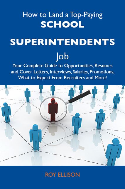 How to Land a Top-Paying School superintendents Job: Your Complete Guide to Opportunities, Resumes and Cover Letters, Interviews, Salaries, Promotions, What to Expect From Recruiters and More
