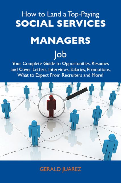 How to Land a Top-Paying Social services managers Job: Your Complete Guide to Opportunities, Resumes and Cover Letters, Interviews, Salaries, Promotions, What to Expect From Recruiters and More