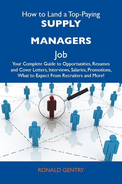 How to Land a Top-Paying Supply managers Job: Your Complete Guide to Opportunities, Resumes and Cover Letters, Interviews, Salaries, Promotions, What to Expect From Recruiters and More