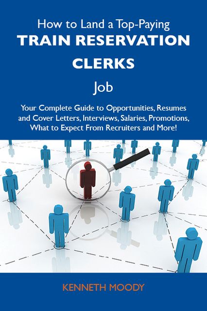 How to Land a Top-Paying Train reservation clerks Job: Your Complete Guide to Opportunities, Resumes and Cover Letters, Interviews, Salaries, Promotions, What to Expect From Recruiters and More