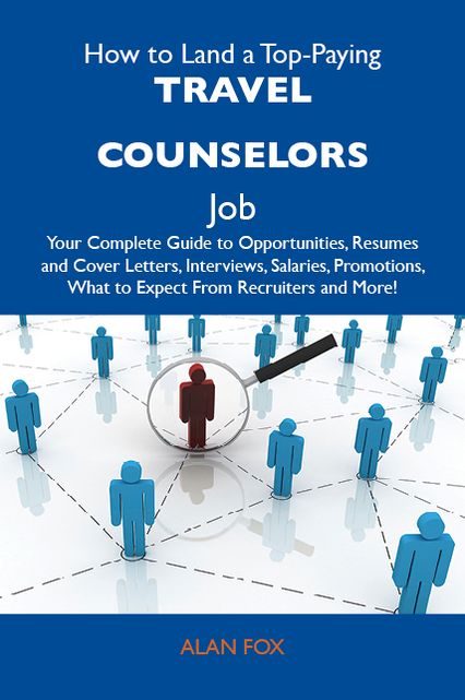 How to Land a Top-Paying Travel counselors Job: Your Complete Guide to Opportunities, Resumes and Cover Letters, Interviews, Salaries, Promotions, What to Expect From Recruiters and More