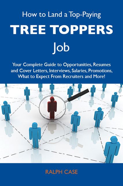 How to Land a Top-Paying Tree toppers Job: Your Complete Guide to Opportunities, Resumes and Cover Letters, Interviews, Salaries, Promotions, What to Expect From Recruiters and More