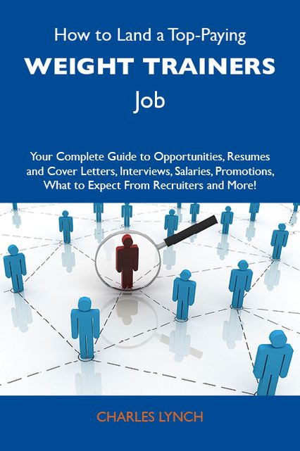 How to Land a Top-Paying Weight trainers Job: Your Complete Guide to Opportunities, Resumes and Cover Letters, Interviews, Salaries, Promotions, What to Expect From Recruiters and More